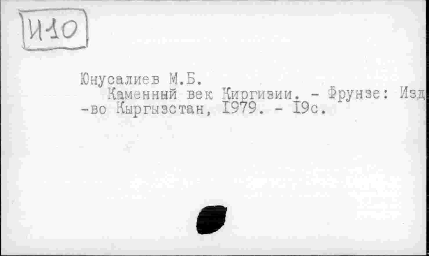 ﻿Юнусалиев М.Б.
Каменный век Киргизии. - Фрунзе: Изд -во Кыргызстан, 1979. - 19с.